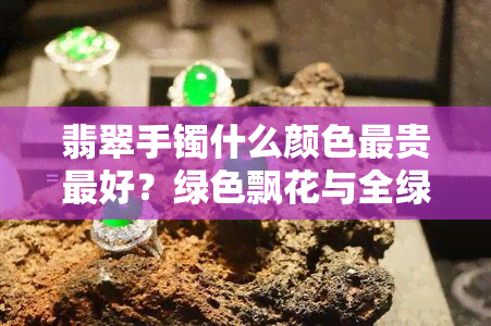 翡翠手镯什么颜色最贵更好？绿色飘花与全绿哪个更胜一筹？