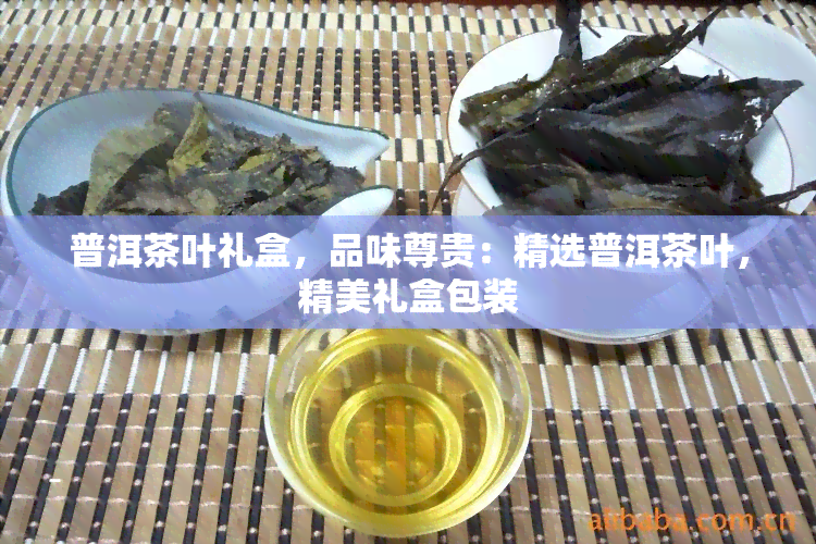 普洱茶叶礼盒，品味尊贵：精选普洱茶叶，精美礼盒包装