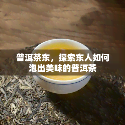 普洱茶东，探索东人如何泡出美味的普洱茶