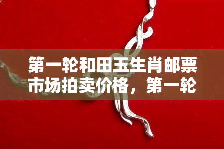 之一轮和田玉生肖邮票市场拍卖价格，之一轮和田玉生肖邮票：市场价格走势分析与拍卖结果解读