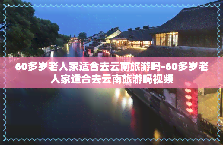 60多岁老人家适合去云南旅游吗-60多岁老人家适合去云南旅游吗视频