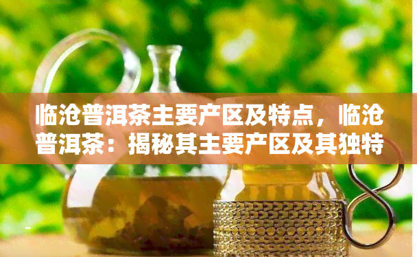 临沧普洱茶主要产区及特点，临沧普洱茶：揭秘其主要产区及其独特特点