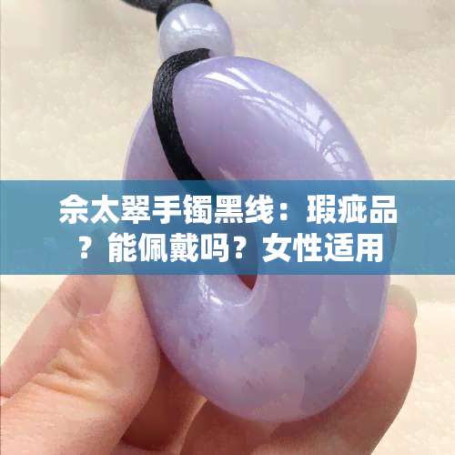 佘太翠手镯黑线：瑕疵品？能佩戴吗？女性适用