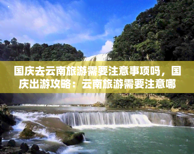 国庆去云南旅游需要注意事项吗，国庆出游攻略：云南旅游需要注意哪些事项？