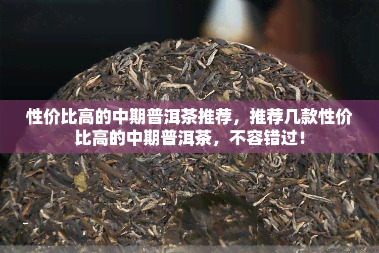 性价比高的中期普洱茶推荐，推荐几款性价比高的中期普洱茶，不容错过！