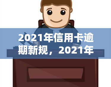 2021年信用卡逾期新规，2021年起，信用卡逾期将面临更严格的处罚规定！