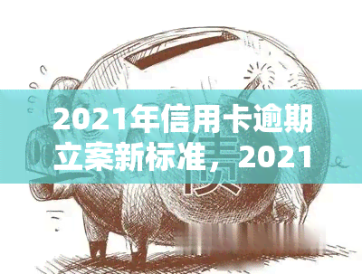 2021年信用卡逾期立案新标准，2021年信用卡逾期立案新标准公布，逾期行为将面临更严的法律制裁