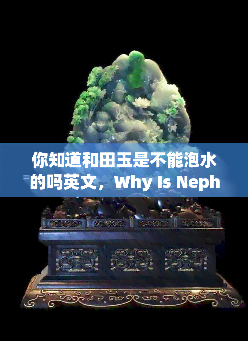 你知道和田玉是不能泡水的吗英文，Why Is Nephrite Jade Impractical to Soak in Water?