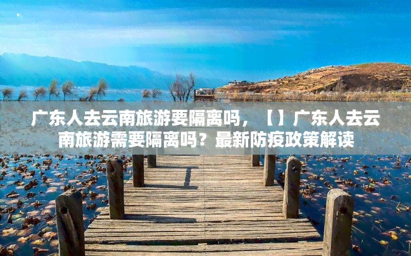 广东人去云南旅游要隔离吗，【】广东人去云南旅游需要隔离吗？最新防疫政策解读