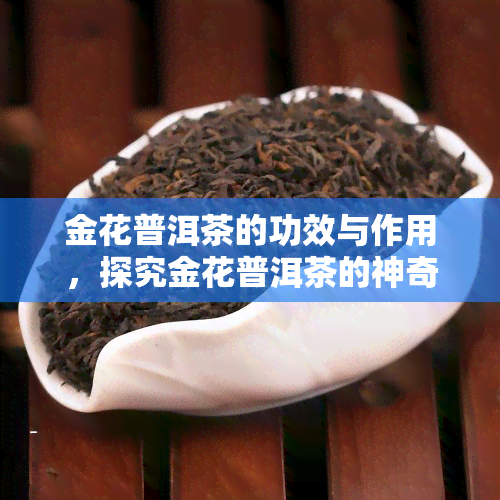 金花普洱茶的功效与作用，探究金花普洱茶的神奇功效与作用