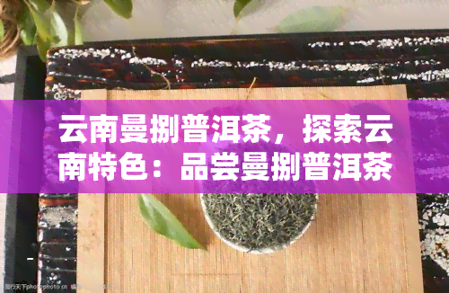 云南曼捌普洱茶，探索云南特色：品尝曼捌普洱茶的醇厚韵味