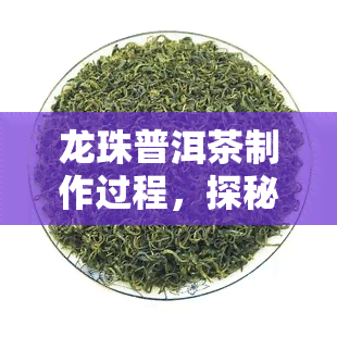 龙珠普洱茶制作过程，探秘龙珠普洱茶的制作过程：从采摘到冲泡的全过程解析