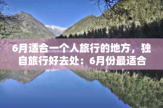 6月适合一个人旅行的地方，独自旅行好去处：6月份最适合一个人出行的目的地