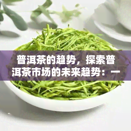 普洱茶的趋势，探索普洱茶市场的未来趋势：一种古老饮品的新篇章