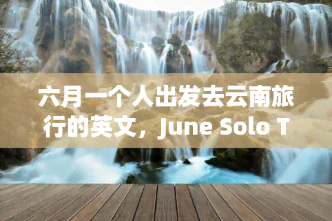 六月一个人出发去云南旅行的英文，June Solo Trip to Yunnan, China