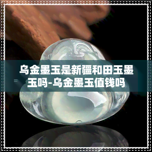 乌金墨玉是新疆和田玉墨玉吗-乌金墨玉值钱吗