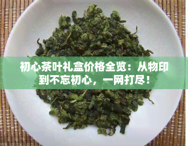 初心茶叶礼盒价格全览：从物印到不忘初心，一网打尽！