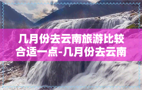 几月份去云南旅游比较合适一点-几月份去云南旅游比较合适一点呢