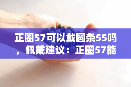 正圈57可以戴圆条55吗，佩戴建议：正圈57能否搭配圆条55？