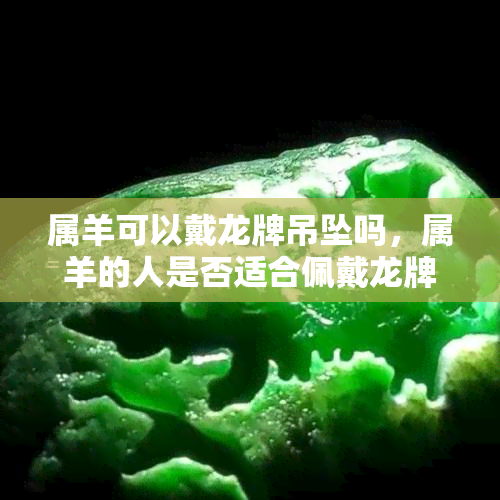 属羊可以戴龙牌吊坠吗，属羊的人是否适合佩戴龙牌吊坠？