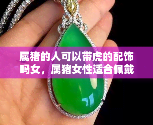 属猪的人可以带虎的配饰吗女，属猪女性适合佩戴虎形配饰吗？