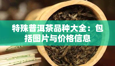 特殊普洱茶品种大全：包括图片与价格信息