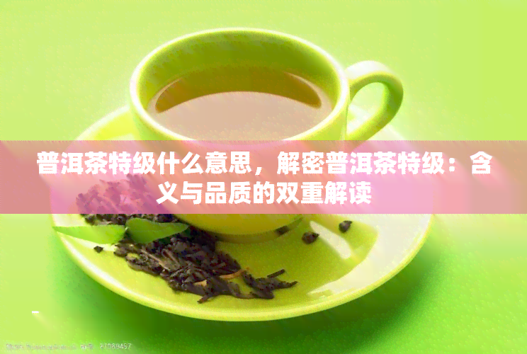 普洱茶特级什么意思，解密普洱茶特级：含义与品质的双重解读