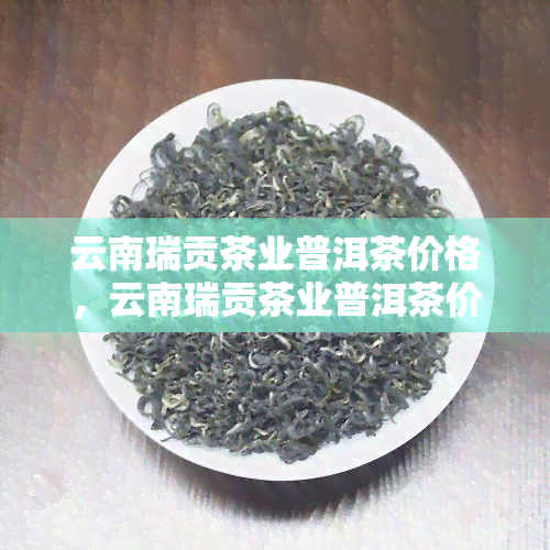 云南瑞贡茶业普洱茶价格，云南瑞贡茶业普洱茶价格一览