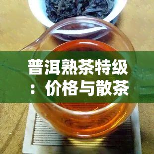 普洱熟茶特级：价格与散茶介绍