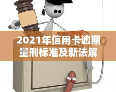 2021年信用卡逾期量刑标准及新法解读