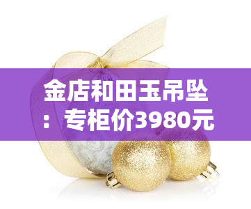 金店和田玉吊坠：专柜价3980元，品质如何？