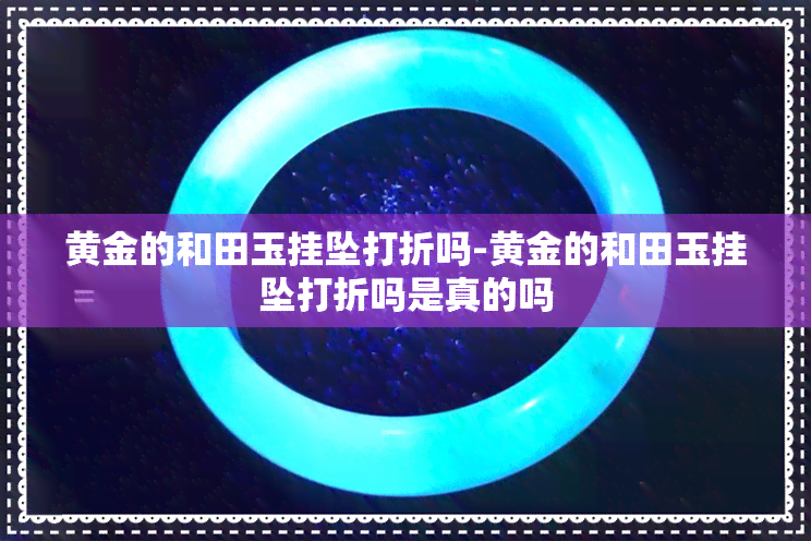 黄金的和田玉挂坠打折吗-黄金的和田玉挂坠打折吗是真的吗