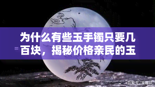 为什么有些玉手镯只要几百块，揭秘价格亲民的玉手镯：为何只需数百元？