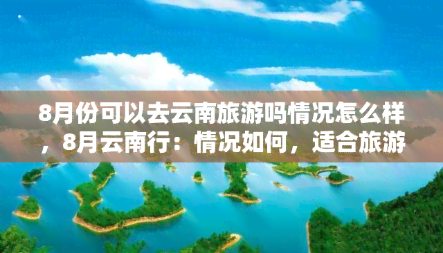 8月份可以去云南旅游吗情况怎么样，8月云南行：情况如何，适合旅游吗？