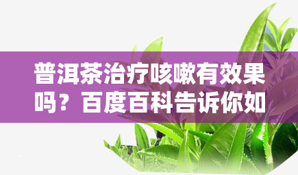 普洱茶治疗咳嗽有效果吗？百度百科告诉你如何正确饮用