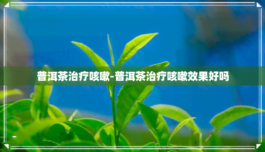 普洱茶治疗咳嗽-普洱茶治疗咳嗽效果好吗