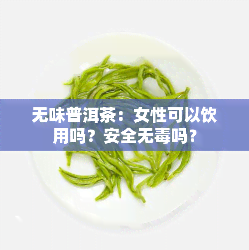 无味普洱茶：女性可以饮用吗？安全无吗？