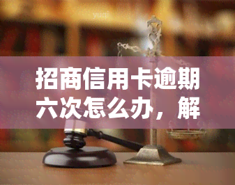 招商信用卡逾期六次怎么办，解决困扰：招商信用卡逾期六次的应对策略