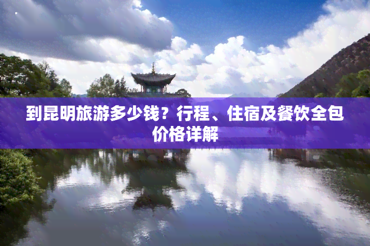 到昆明旅游多少钱？行程、住宿及餐饮全包价格详解
