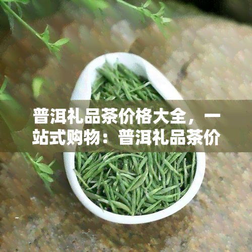 普洱礼品茶价格大全，一站式购物：普洱礼品茶价格大全