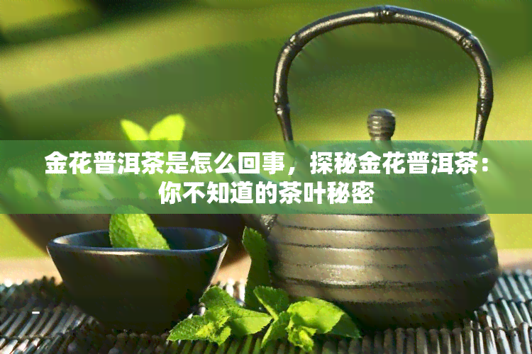 金花普洱茶是怎么回事，探秘金花普洱茶：你不知道的茶叶秘密