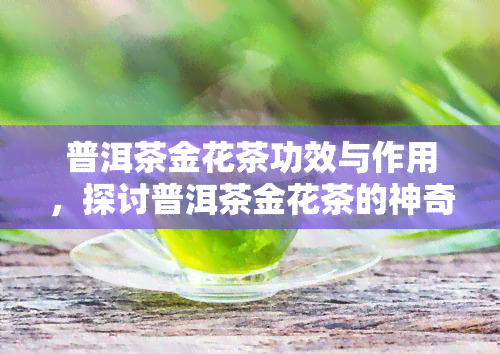 普洱茶金花茶功效与作用，探讨普洱茶金花茶的神奇功效与作用