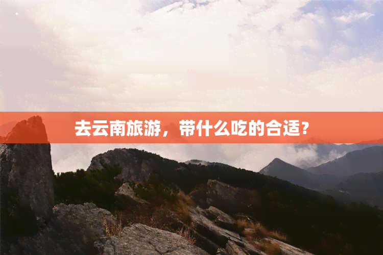 去云南旅游，带什么吃的合适？