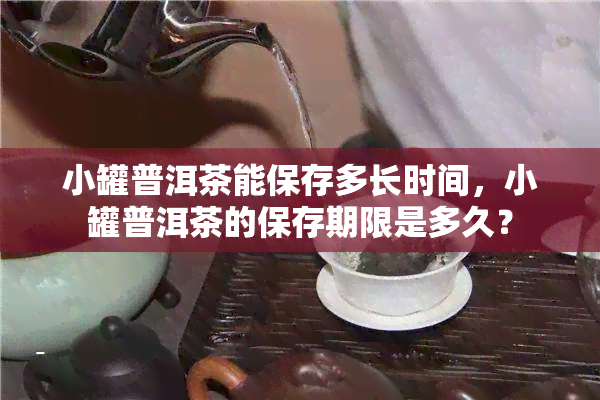 小罐普洱茶能保存多长时间，小罐普洱茶的保存期限是多久？