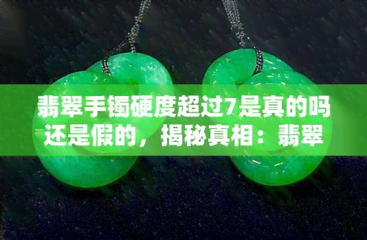 翡翠手镯硬度超过7是真的吗还是假的，揭秘真相：翡翠手镯硬度真的超过7吗？