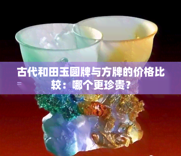 古代和田玉圆牌与方牌的价格比较：哪个更珍贵？