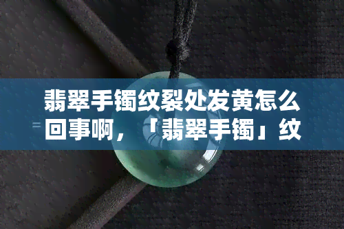 翡翠手镯纹裂处发黄怎么回事啊，「翡翠手镯」纹裂处发黄，原因是什么？