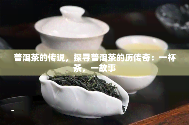 普洱茶的传说，探寻普洱茶的历传奇：一杯茶，一故事