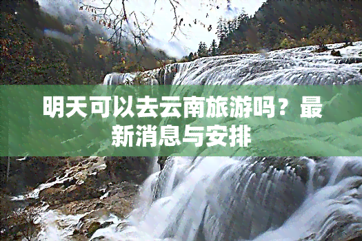 明天可以去云南旅游吗？最新消息与安排