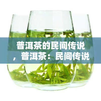 普洱茶的民间传说，普洱茶：民间传说中的神秘饮品